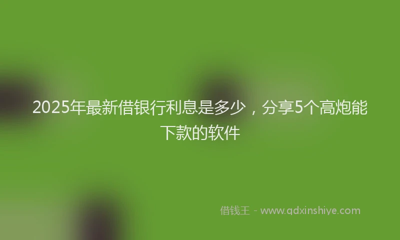2025年最新借银行利息是多少，分享5个高炮能下款的软件