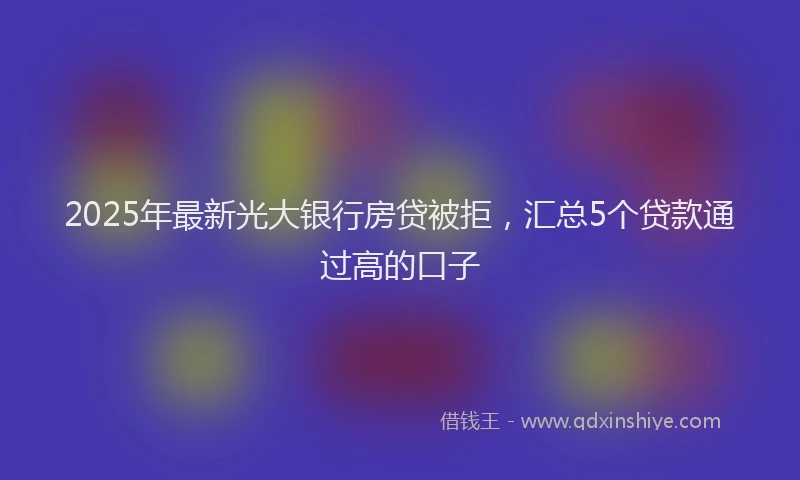 2025年最新光大银行房贷被拒，汇总5个贷款通过高的口子