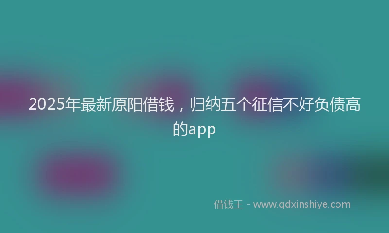 2025年最新原阳借钱，归纳五个征信不好负债高的app
