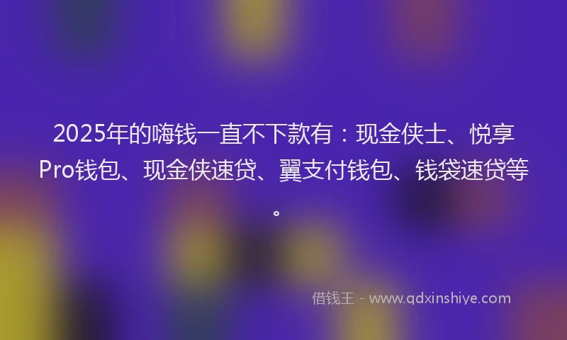 2025年的嗨钱一直不下款有：现金侠士、悦享Pro钱包、现金侠速贷、翼支付钱包、钱袋速贷等。