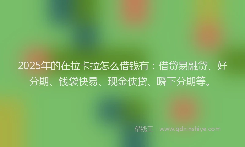 2025年的在拉卡拉怎么借钱有：借贷易融贷、好分期、钱袋快易、现金侠贷、瞬下分期等。