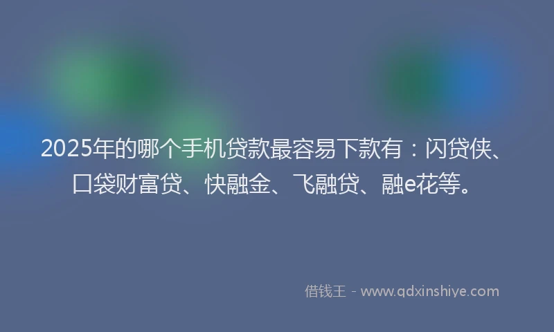 2025年的哪个手机贷款最容易下款有：闪贷侠、口袋财富贷、快融金、飞融贷、融e花等。