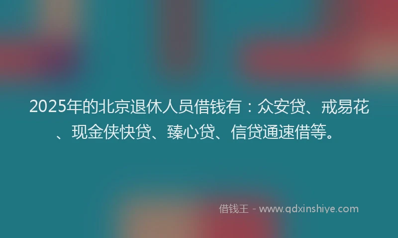 2025年的北京退休人员借钱有：众安贷、戒易花、现金侠快贷、臻心贷、信贷通速借等。