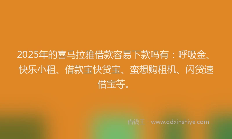 2025年的喜马拉雅借款容易下款吗有：呼吸金、快乐小租、借款宝快贷宝、蛮想购租机、闪贷速借宝等。