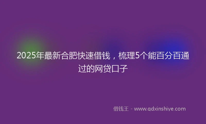 2025年最新合肥快速借钱，梳理5个能百分百通过的网贷口子