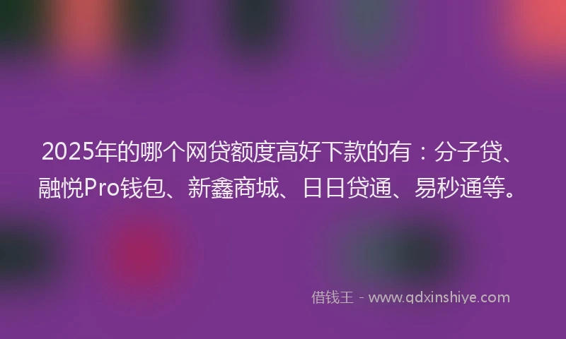 2025年的哪个网贷额度高好下款的有：分子贷、融悦Pro钱包、新鑫商城、日日贷通、易秒通等。