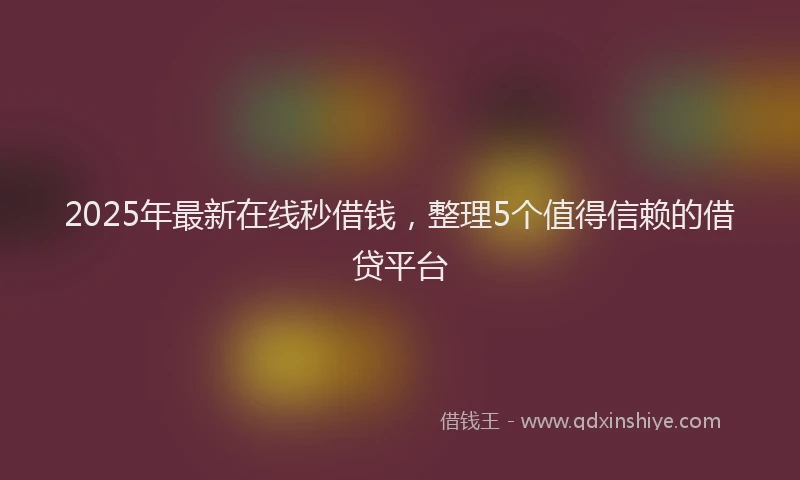 2025年最新在线秒借钱，整理5个值得信赖的借贷平台