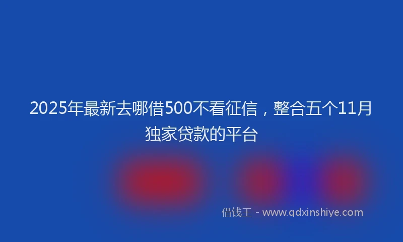 2025年最新去哪借500不看征信，整合五个11月独家贷款的平台