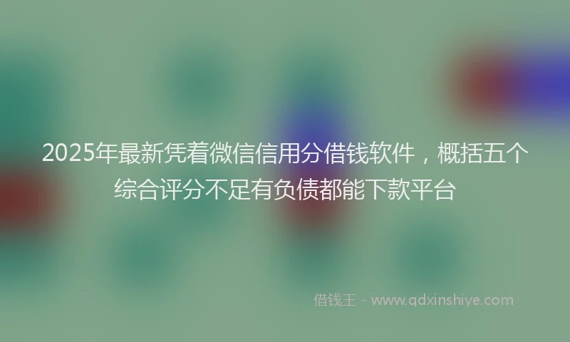 2025年最新凭着微信信用分借钱软件，概括五个综合评分不足有负债都能下款平台