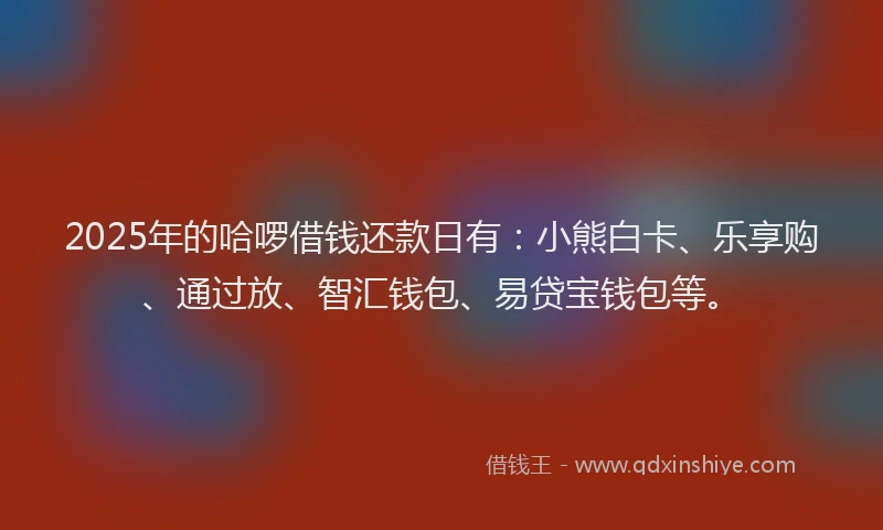 2025年的哈啰借钱还款日有：小熊白卡、乐享购、通过放、智汇钱包、易贷宝钱包等。