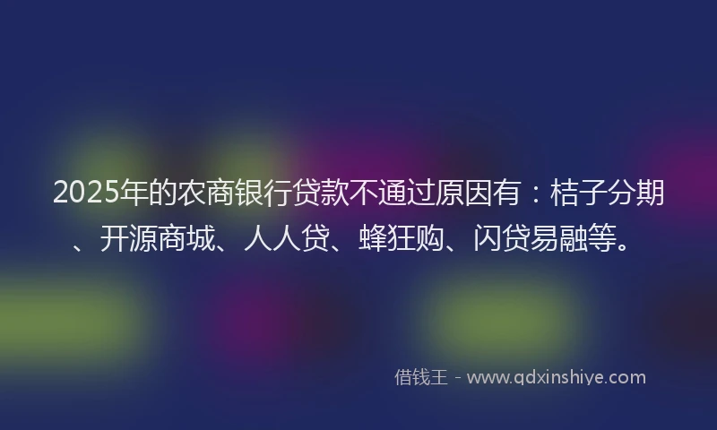 2025年的农商银行贷款不通过原因有：桔子分期、开源商城、人人贷、蜂狂购、闪贷易融等。