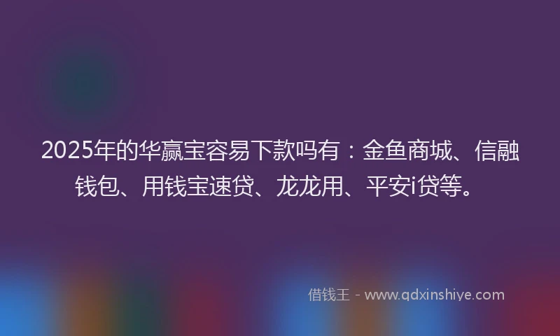 2025年的华赢宝容易下款吗有：金鱼商城、信融钱包、用钱宝速贷、龙龙用、平安i贷等。