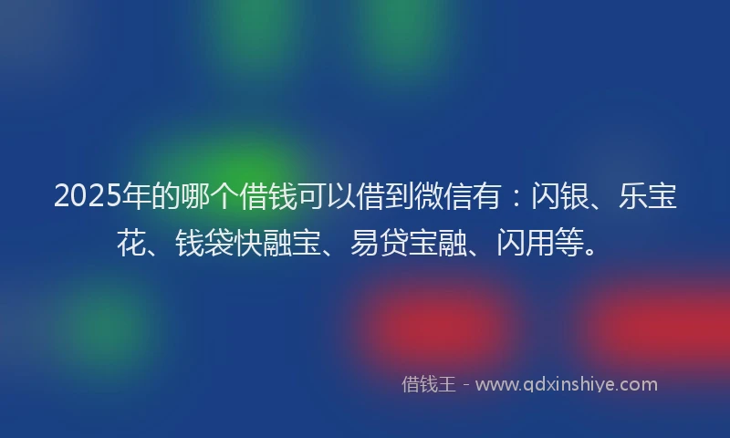 2025年的哪个借钱可以借到微信有：闪银、乐宝花、钱袋快融宝、易贷宝融、闪用等。
