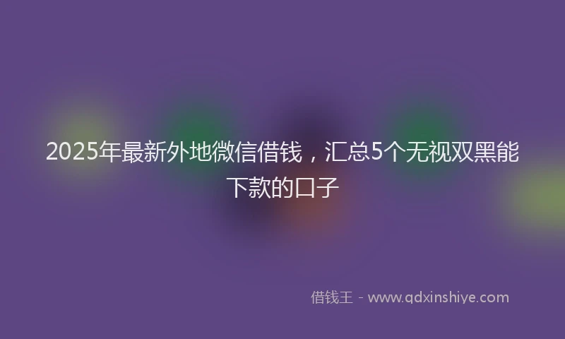 2025年最新外地微信借钱，汇总5个无视双黑能下款的口子