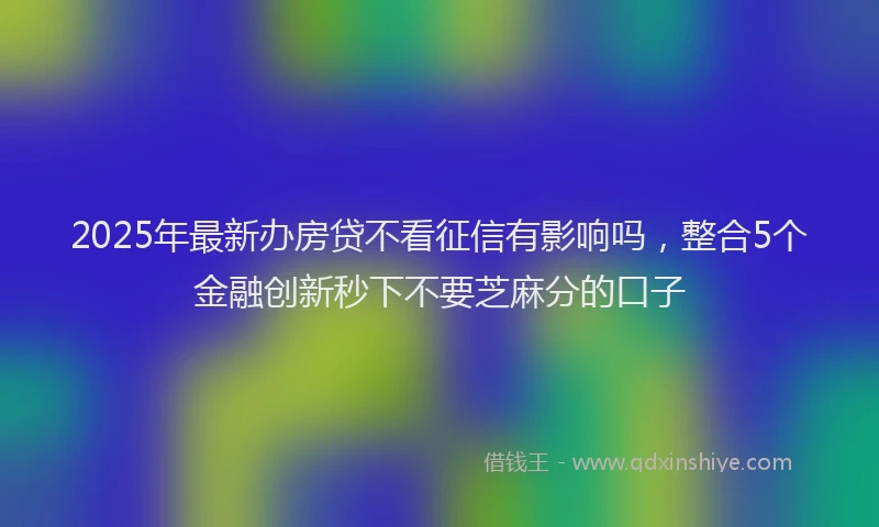 2025年最新办房贷不看征信有影响吗，整合5个金融创新秒下不要芝麻分的口子