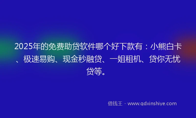 2025年的免费助贷软件哪个好下款有：小熊白卡、极速易购、现金秒融贷、一姐租机、贷你无忧贷等。