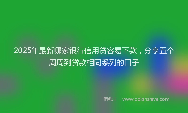 2025年最新哪家银行信用贷容易下款，分享五个周周到贷款相同系列的口子