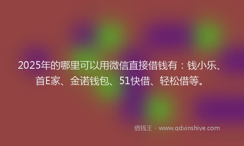 2025年的哪里可以用微信直接借钱有：钱小乐、首E家、金诺钱包、51快借、轻松借等。