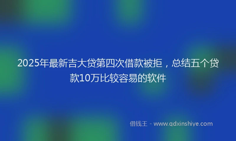 2025年最新吉大贷第四次借款被拒，总结五个贷款10万比较容易的软件