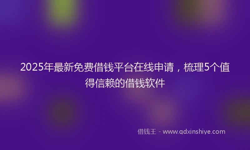 2025年最新免费借钱平台在线申请，梳理5个值得信赖的借钱软件