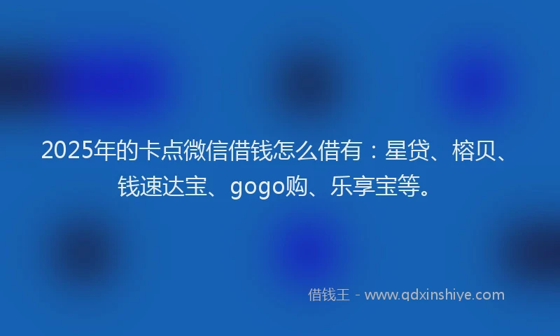 2025年的卡点微信借钱怎么借有：星贷、榕贝、钱速达宝、gogo购、乐享宝等。