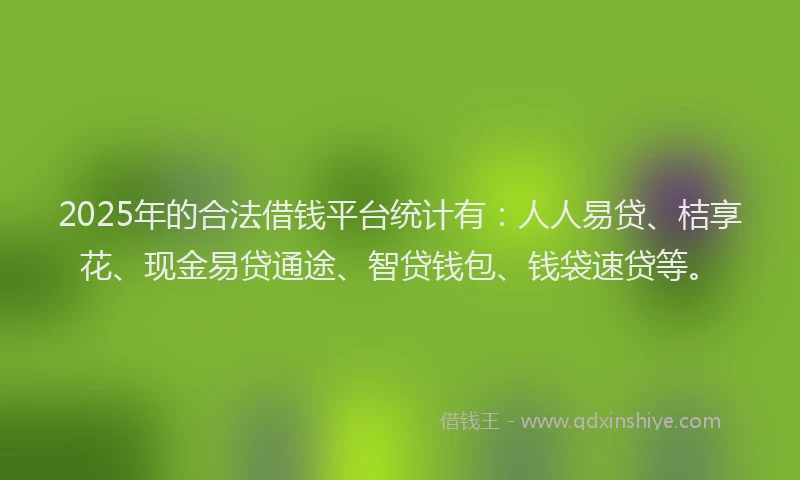 2025年的合法借钱平台统计有：人人易贷、桔享花、现金易贷通途、智贷钱包、钱袋速贷等。