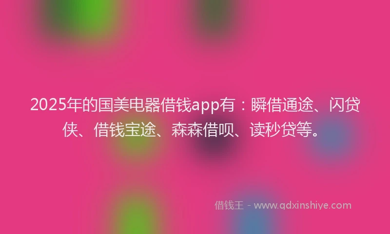 2025年的国美电器借钱app有：瞬借通途、闪贷侠、借钱宝途、森森借呗、读秒贷等。