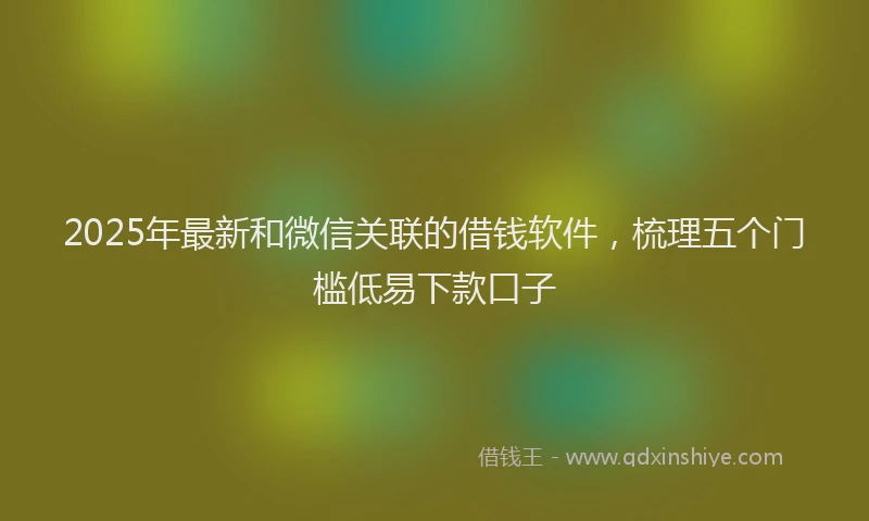 2025年最新和微信关联的借钱软件，梳理五个门槛低易下款口子