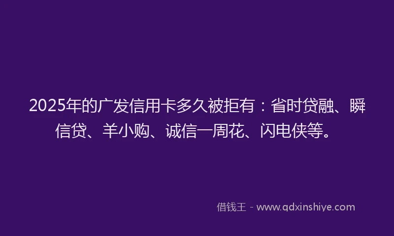 2025年的广发信用卡多久被拒有：省时贷融、瞬信贷、羊小购、诚信一周花、闪电侠等。