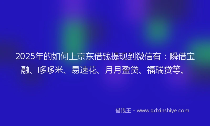 2025年的如何上京东借钱提现到微信有：瞬借宝融、哆哆米、易速花、月月盈贷、福瑞贷等。