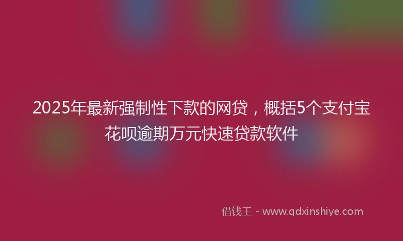 2025年最新强制性下款的网贷，概括5个支付宝花呗逾期万元快速贷款软件