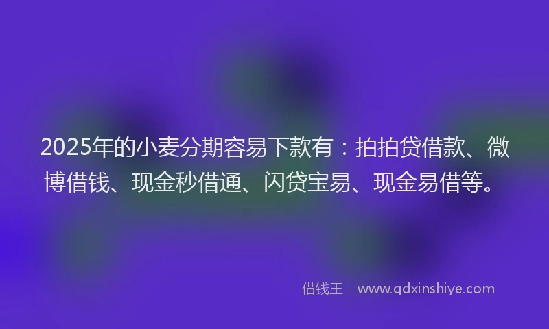 2025年的小麦分期容易下款有：拍拍贷借款、微博借钱、现金秒借通、闪贷宝易、现金易借等。