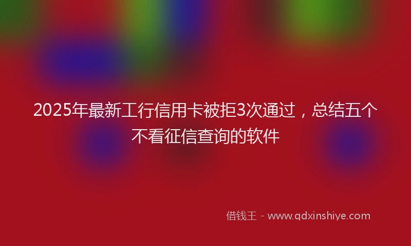 2025年最新工行信用卡被拒3次通过，总结五个不看征信查询的软件