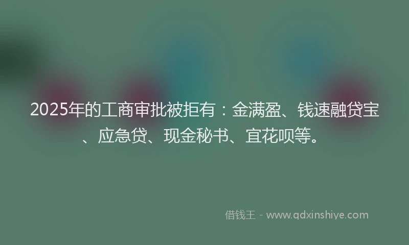 2025年的工商审批被拒有：金满盈、钱速融贷宝、应急贷、现金秘书、宜花呗等。