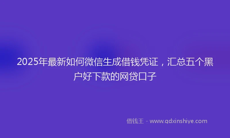 2025年最新如何微信生成借钱凭证，汇总五个黑户好下款的网贷口子