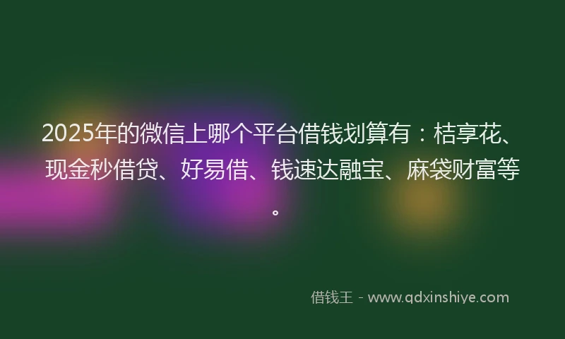 2025年的微信上哪个平台借钱划算有：桔享花、现金秒借贷、好易借、钱速达融宝、麻袋财富等。