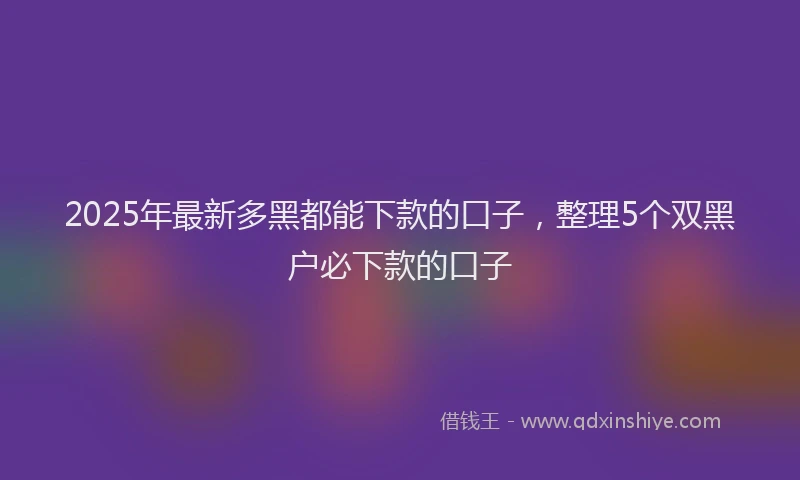 2025年最新多黑都能下款的口子，整理5个双黑户必下款的口子