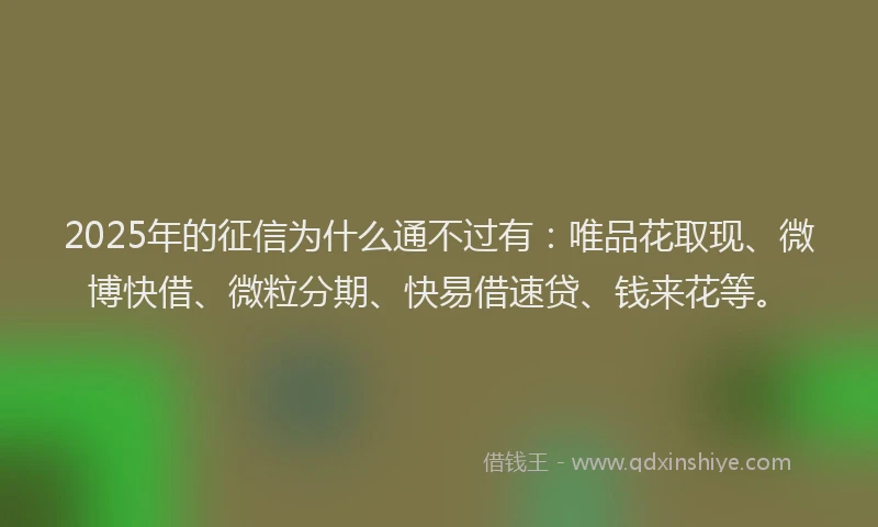 2025年的征信为什么通不过有：唯品花取现、微博快借、微粒分期、快易借速贷、钱来花等。
