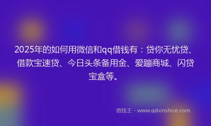 2025年的如何用微信和qq借钱有：贷你无忧贷、借款宝速贷、今日头条备用金、爱蹦商城、闪贷宝盒等。