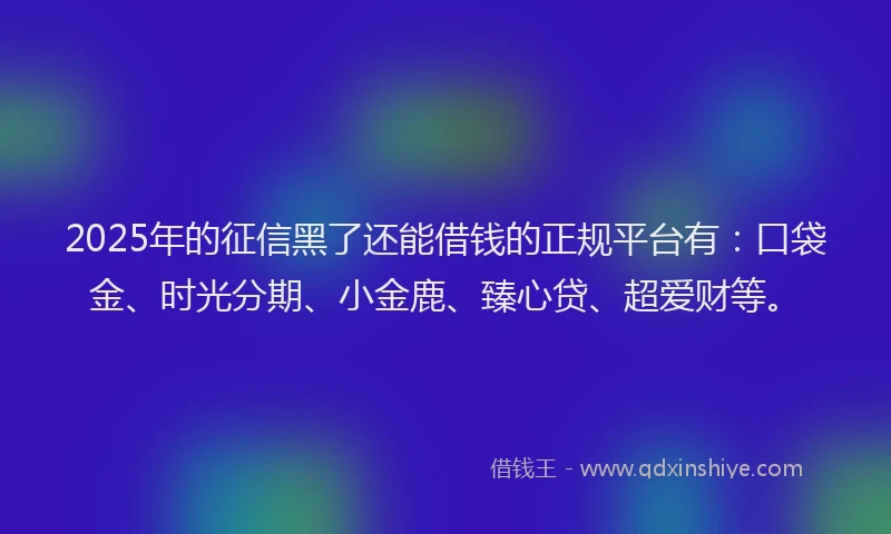 2025年的征信黑了还能借钱的正规平台有：口袋金、时光分期、小金鹿、臻心贷、超爱财等。