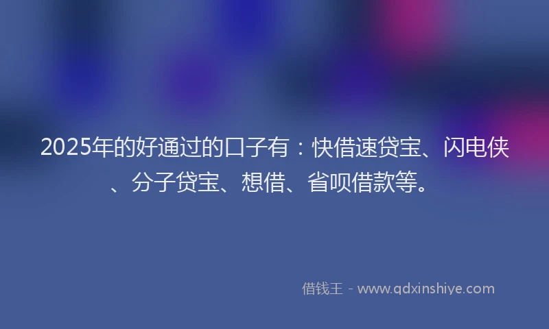 2025年的好通过的口子有：快借速贷宝、闪电侠、分子贷宝、想借、省呗借款等。