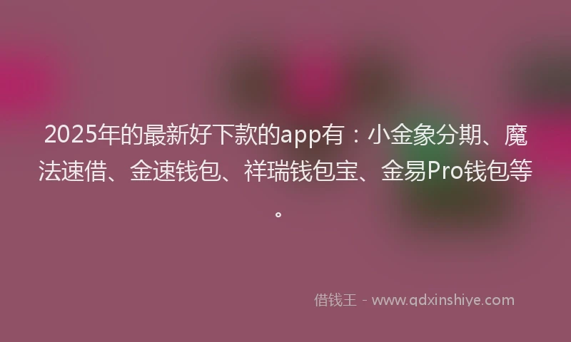 2025年的最新好下款的app有：小金象分期、魔法速借、金速钱包、祥瑞钱包宝、金易Pro钱包等。