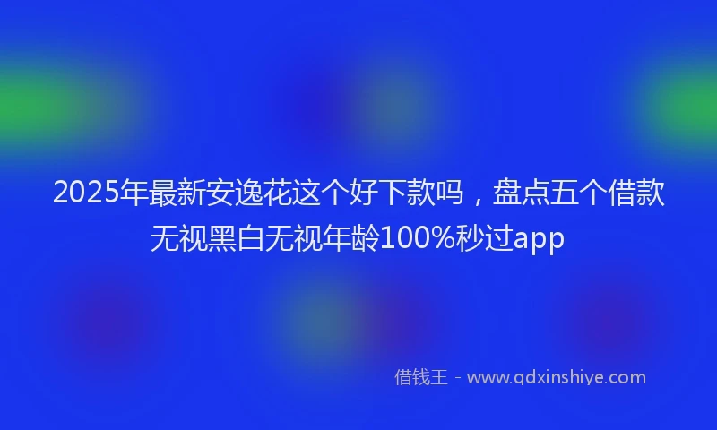 2025年最新安逸花这个好下款吗，盘点五个借款无视黑白无视年龄100%秒过app