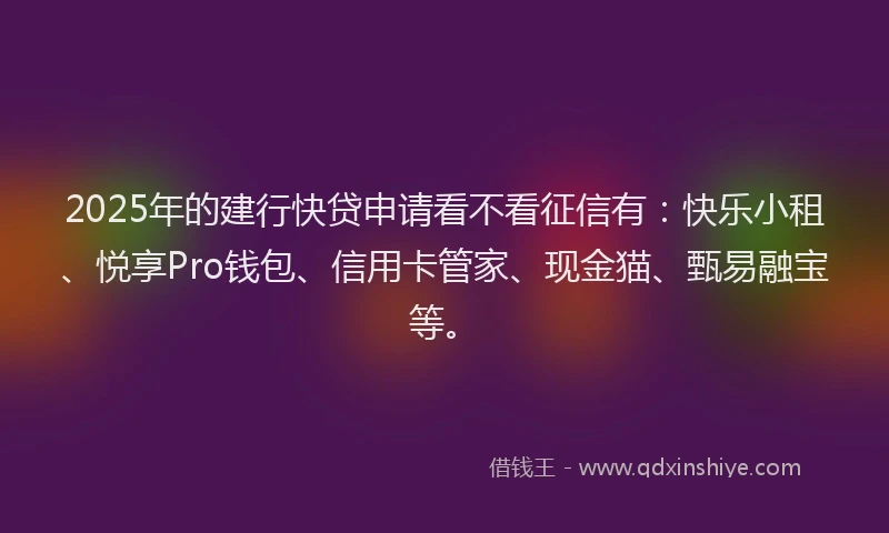 2025年的建行快贷申请看不看征信有：快乐小租、悦享Pro钱包、信用卡管家、现金猫、甄易融宝等。