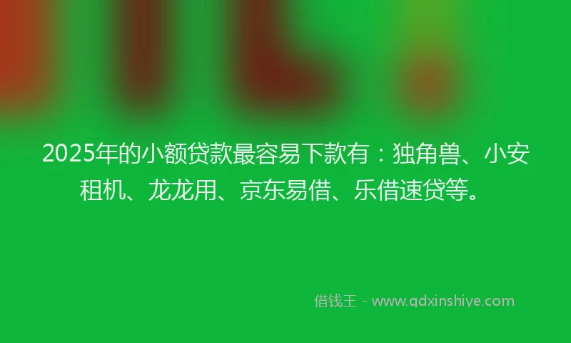 2025年的小额贷款最容易下款有：独角兽、小安租机、龙龙用、京东易借、乐借速贷等。