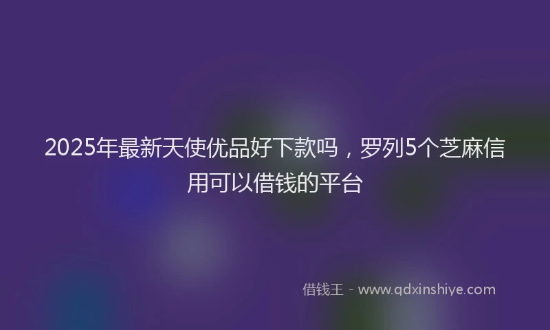 2025年最新天使优品好下款吗，罗列5个芝麻信用可以借钱的平台