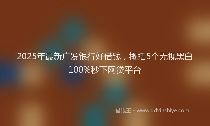 2025年最新广发银行好借钱，概括5个无视黑白100%秒下网贷平台
