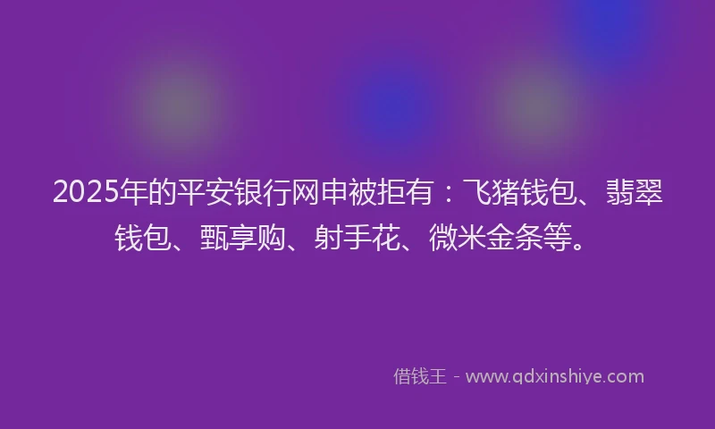 2025年的平安银行网申被拒有：飞猪钱包、翡翠钱包、甄享购、射手花、微米金条等。