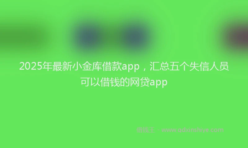 2025年最新小金库借款app，汇总五个失信人员可以借钱的网贷app