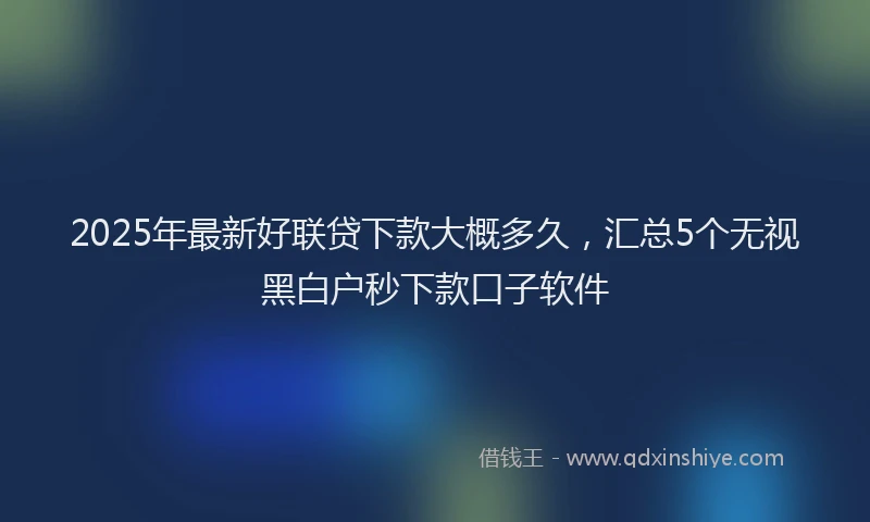 2025年最新好联贷下款大概多久，汇总5个无视黑白户秒下款口子软件